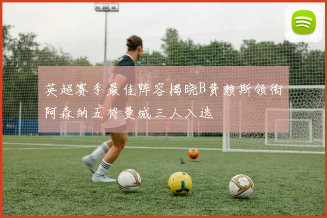 英超赛季最佳阵容揭晓B费赖斯领衔阿森纳五将曼城三人入选