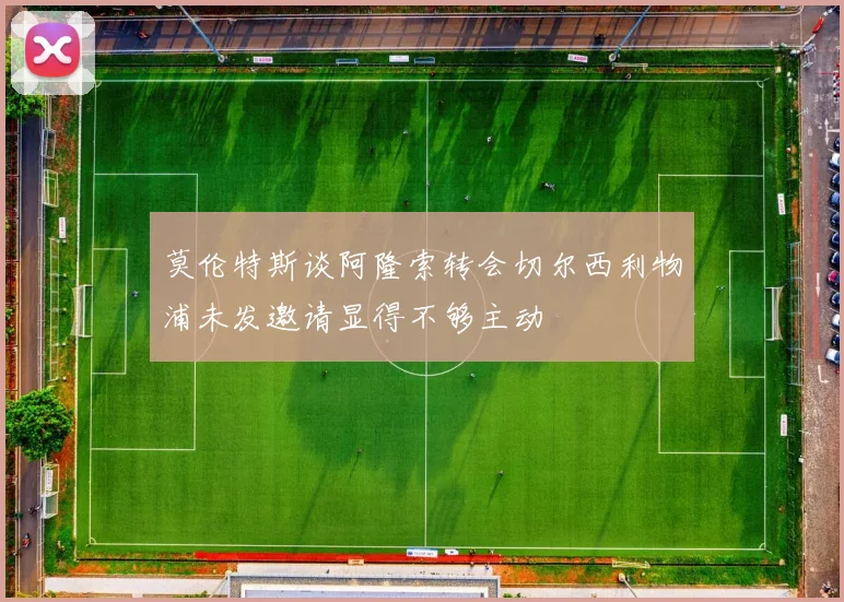 莫伦特斯谈阿隆索转会切尔西利物浦未发邀请显得不够主动