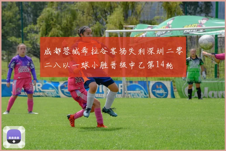 成都蓉城希拉谷客场失利深圳二零二八以一球小胜晋级中乙第14轮