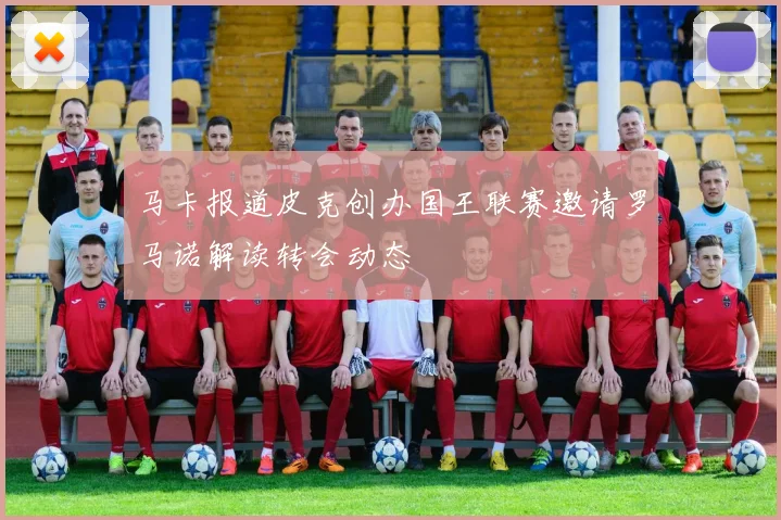 马卡报道皮克创办国王联赛邀请罗马诺解读转会动态