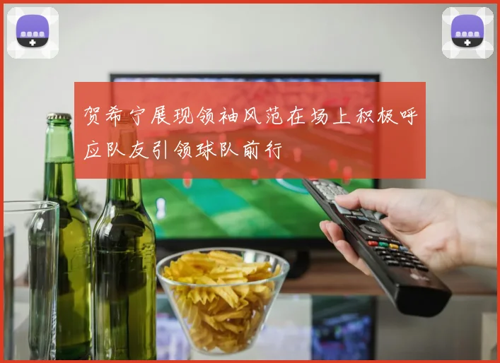 贺希宁展现领袖风范在场上积极呼应队友引领球队前行