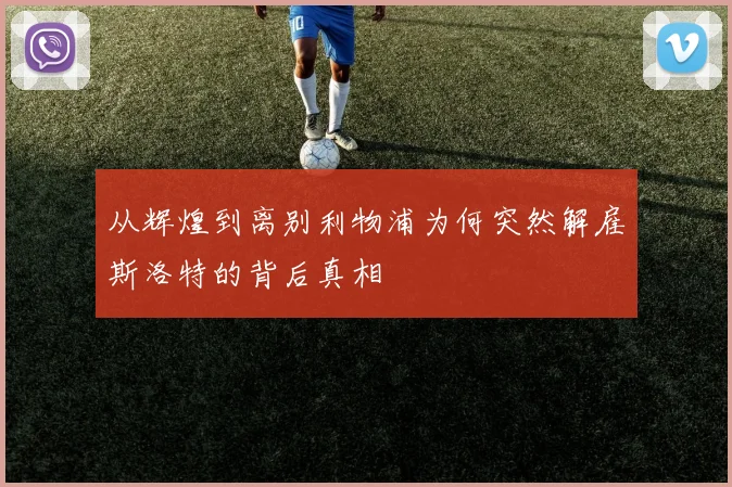 从辉煌到离别利物浦为何突然解雇斯洛特的背后真相