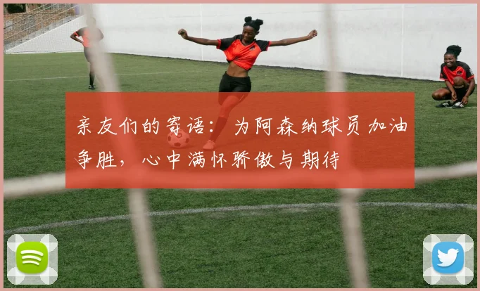 亲友们的寄语：为阿森纳球员加油争胜，心中满怀骄傲与期待
