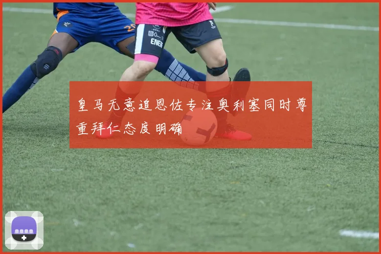 皇马无意追恩佐专注奥利塞同时尊重拜仁态度明确