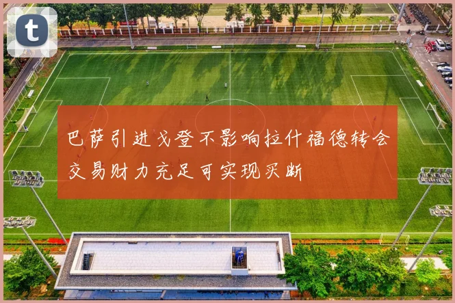 巴萨引进戈登不影响拉什福德转会交易财力充足可实现买断