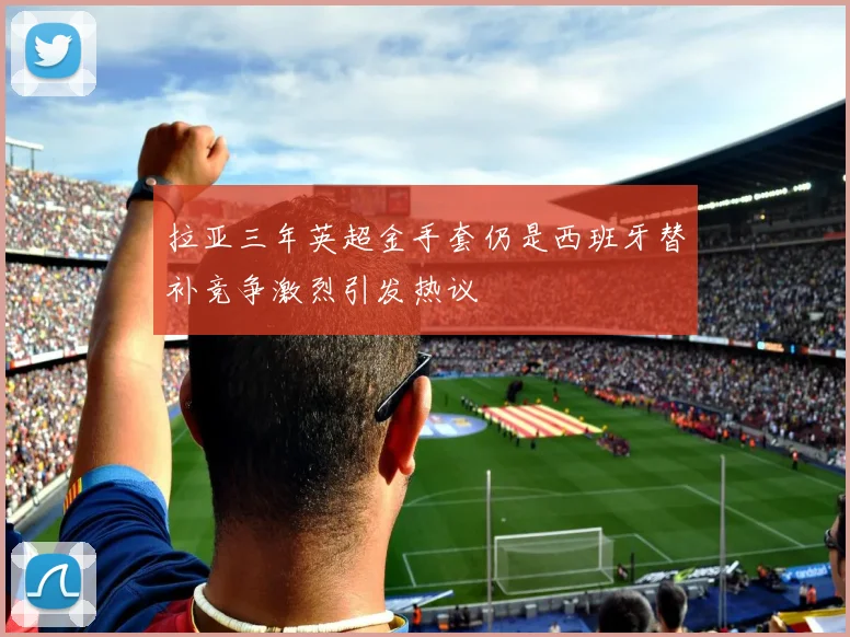 拉亚三年英超金手套仍是西班牙替补竞争激烈引发热议