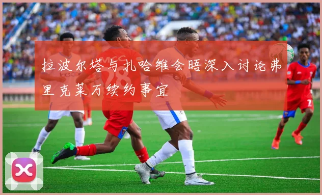 拉波尔塔与扎哈维会晤深入讨论弗里克莱万续约事宜