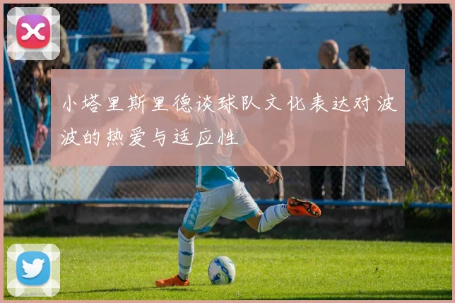 小塔里斯里德谈球队文化表达对波波的热爱与适应性