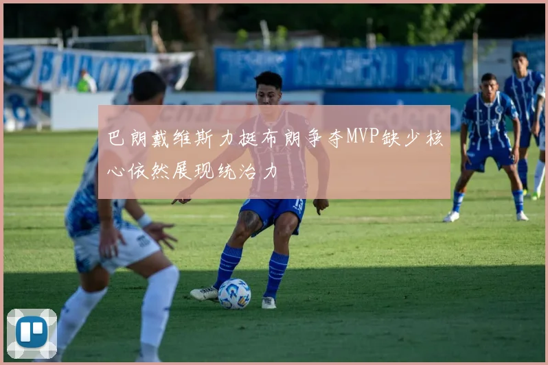 巴朗戴维斯力挺布朗争夺MVP缺少核心依然展现统治力