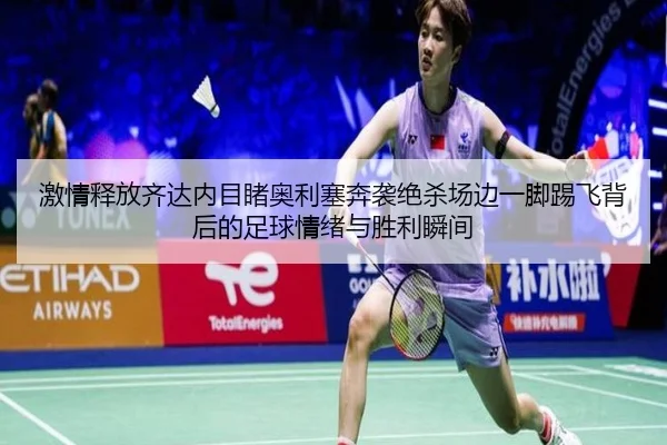 激情释放齐达内目睹奥利塞奔袭绝杀场边一脚踢飞背后的足球情绪与胜利瞬间